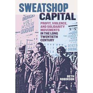 Sweatshop Capital: Profit, Violence, and Solidarity Movements in the Long Twenti